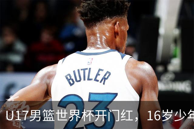 U17男篮世界杯开门红，16岁少年比肩王俊杰？下场将迎欧洲劲旅大考